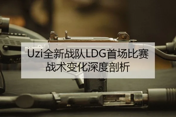 Uzi全新战队LDG首场比赛战术变化深度剖析